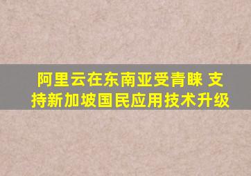 阿里云在东南亚受青睐 支持新加坡国民应用技术升级